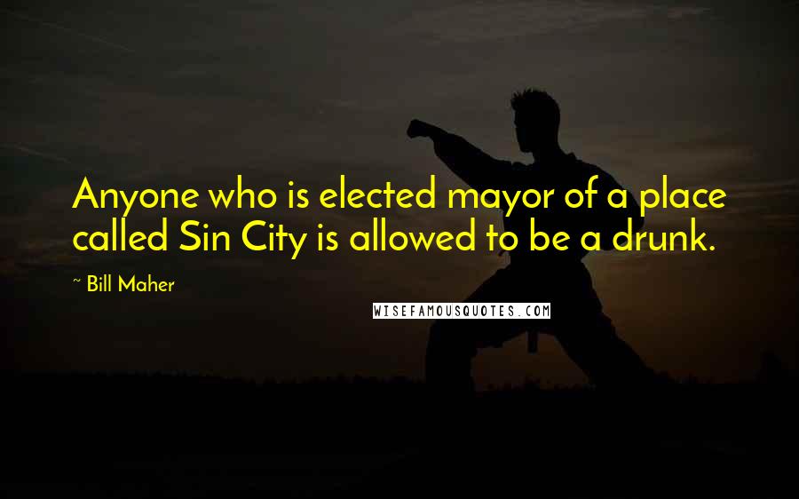 Bill Maher Quotes: Anyone who is elected mayor of a place called Sin City is allowed to be a drunk.