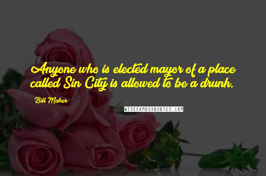 Bill Maher Quotes: Anyone who is elected mayor of a place called Sin City is allowed to be a drunk.