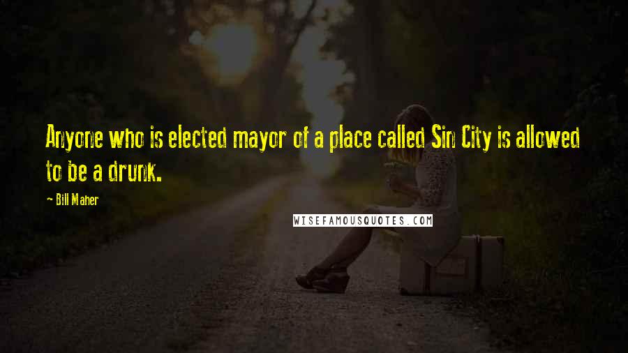 Bill Maher Quotes: Anyone who is elected mayor of a place called Sin City is allowed to be a drunk.