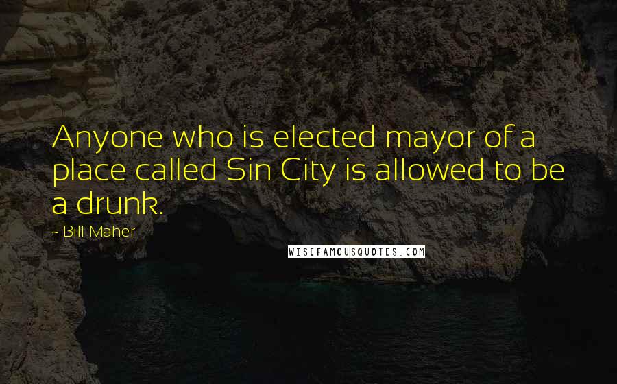 Bill Maher Quotes: Anyone who is elected mayor of a place called Sin City is allowed to be a drunk.