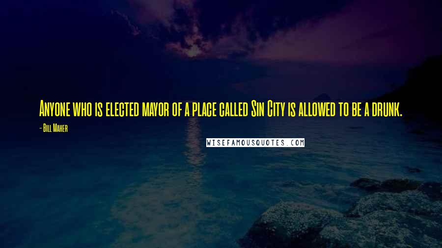 Bill Maher Quotes: Anyone who is elected mayor of a place called Sin City is allowed to be a drunk.