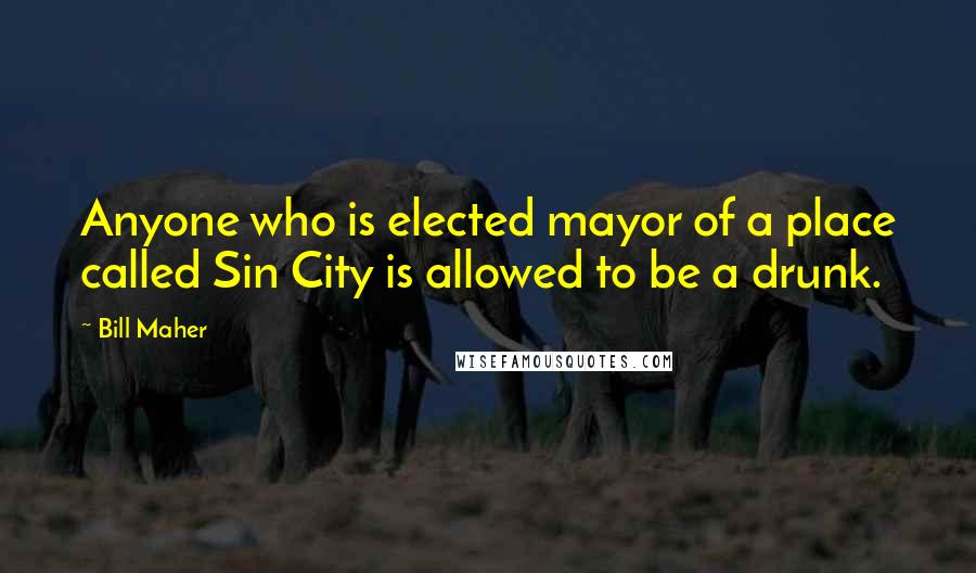 Bill Maher Quotes: Anyone who is elected mayor of a place called Sin City is allowed to be a drunk.