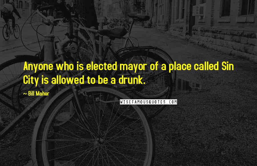 Bill Maher Quotes: Anyone who is elected mayor of a place called Sin City is allowed to be a drunk.