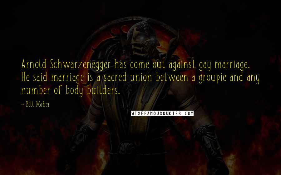 Bill Maher Quotes: Arnold Schwarzenegger has come out against gay marriage. He said marriage is a sacred union between a groupie and any number of body builders.