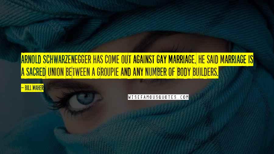 Bill Maher Quotes: Arnold Schwarzenegger has come out against gay marriage. He said marriage is a sacred union between a groupie and any number of body builders.