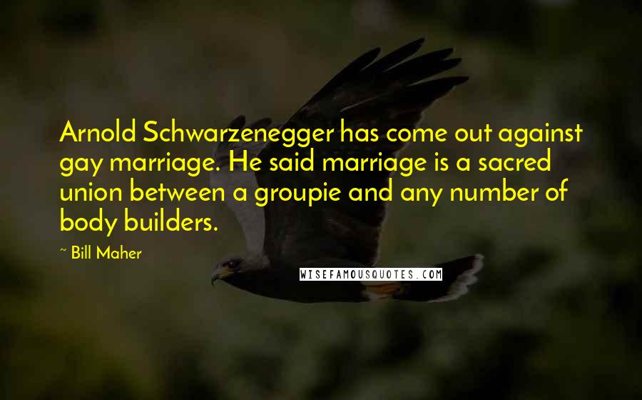 Bill Maher Quotes: Arnold Schwarzenegger has come out against gay marriage. He said marriage is a sacred union between a groupie and any number of body builders.