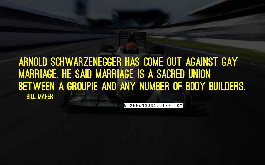 Bill Maher Quotes: Arnold Schwarzenegger has come out against gay marriage. He said marriage is a sacred union between a groupie and any number of body builders.