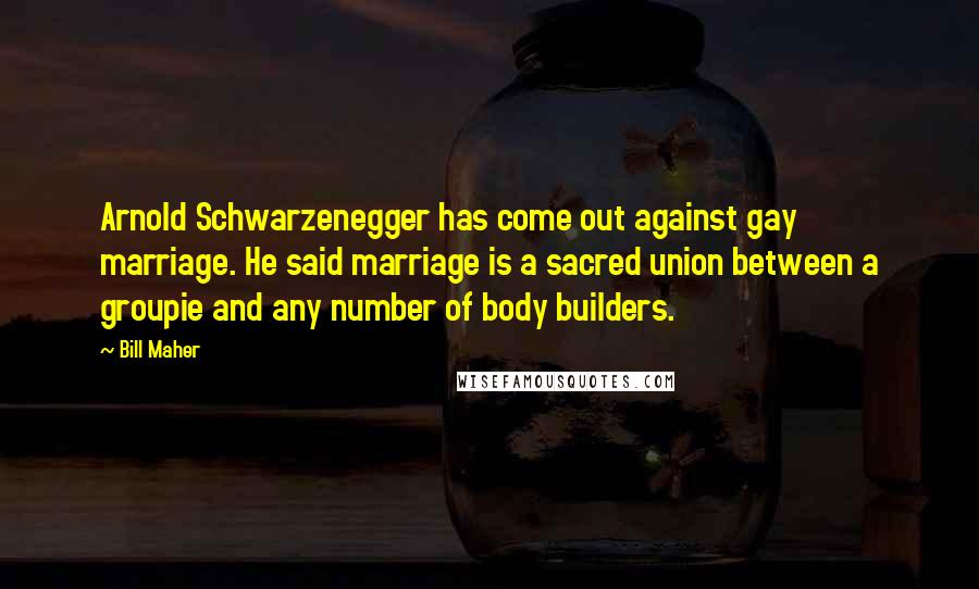Bill Maher Quotes: Arnold Schwarzenegger has come out against gay marriage. He said marriage is a sacred union between a groupie and any number of body builders.