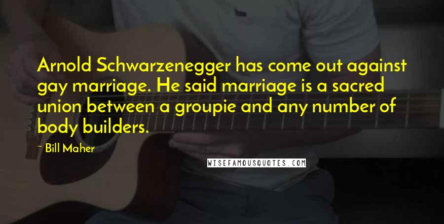 Bill Maher Quotes: Arnold Schwarzenegger has come out against gay marriage. He said marriage is a sacred union between a groupie and any number of body builders.