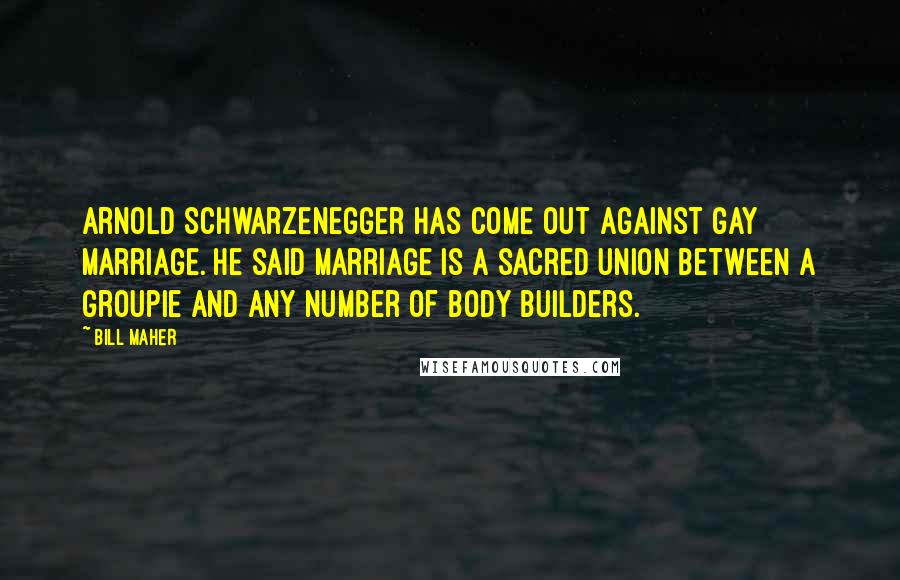 Bill Maher Quotes: Arnold Schwarzenegger has come out against gay marriage. He said marriage is a sacred union between a groupie and any number of body builders.