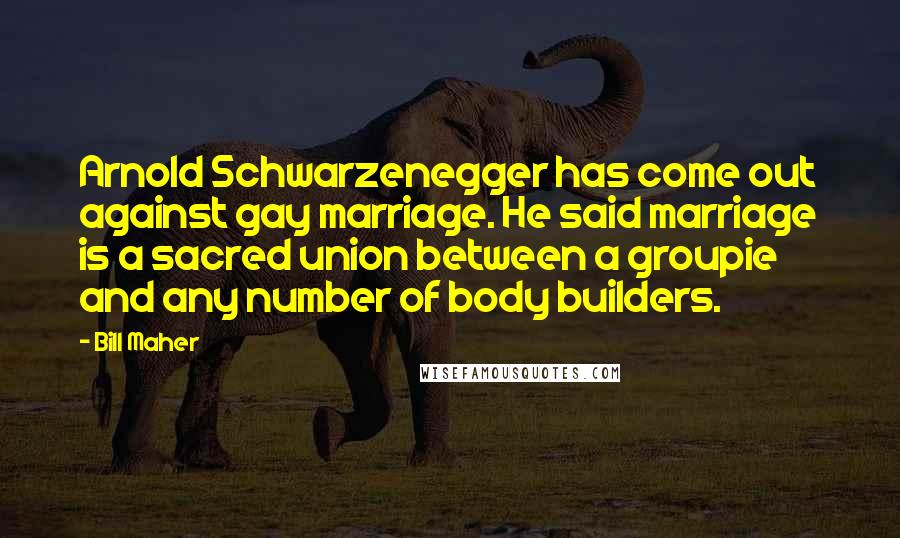 Bill Maher Quotes: Arnold Schwarzenegger has come out against gay marriage. He said marriage is a sacred union between a groupie and any number of body builders.