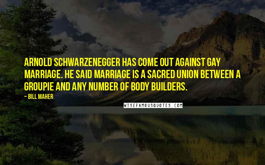 Bill Maher Quotes: Arnold Schwarzenegger has come out against gay marriage. He said marriage is a sacred union between a groupie and any number of body builders.