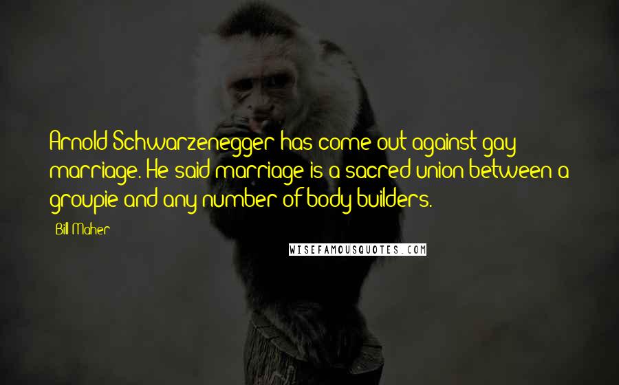 Bill Maher Quotes: Arnold Schwarzenegger has come out against gay marriage. He said marriage is a sacred union between a groupie and any number of body builders.