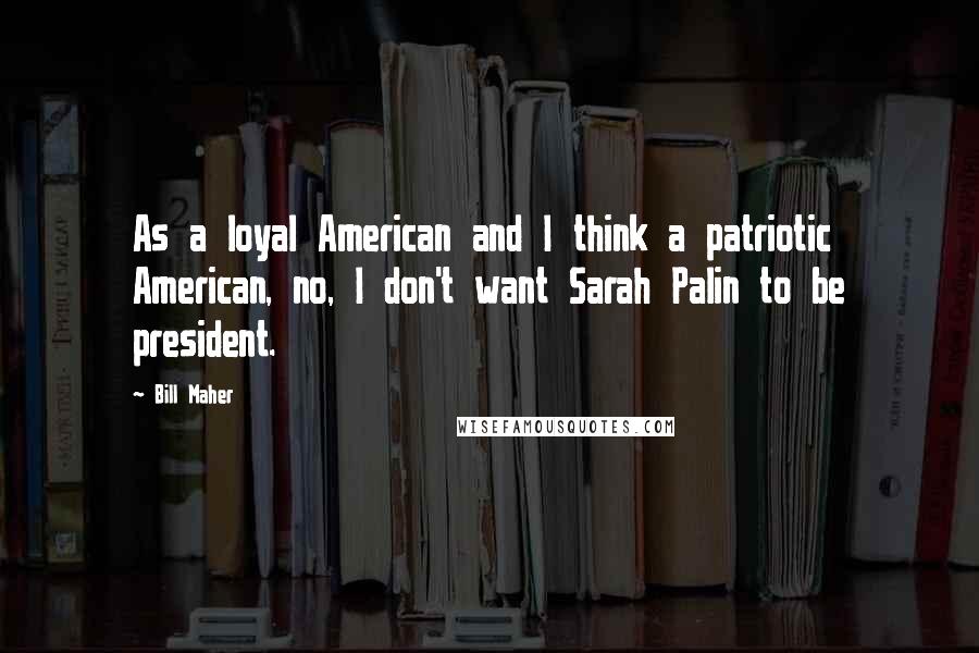 Bill Maher Quotes: As a loyal American and I think a patriotic American, no, I don't want Sarah Palin to be president.