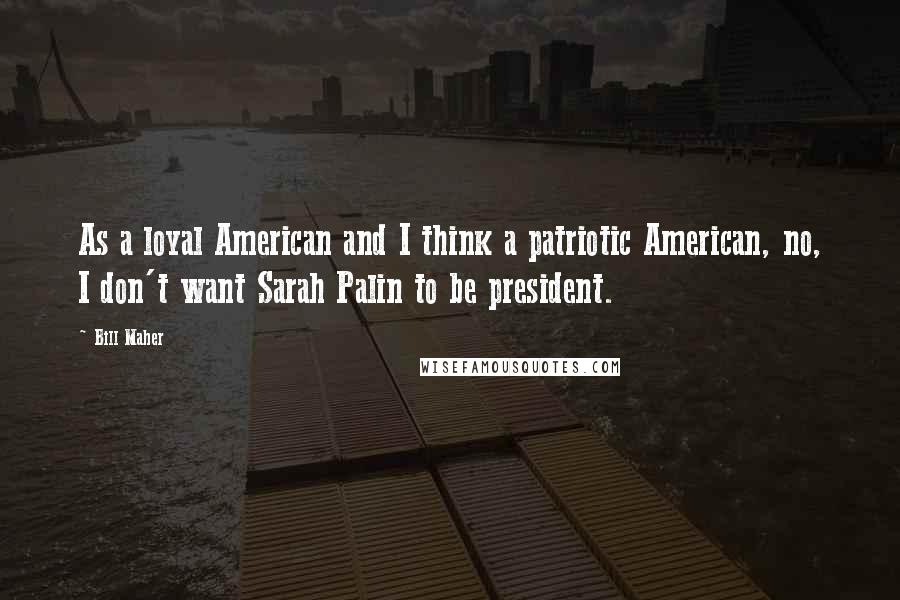 Bill Maher Quotes: As a loyal American and I think a patriotic American, no, I don't want Sarah Palin to be president.