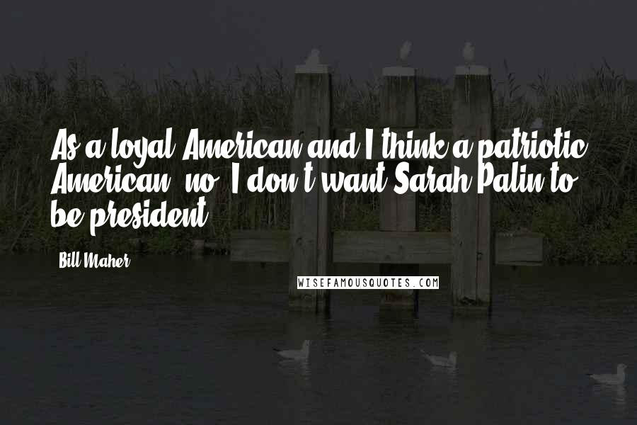 Bill Maher Quotes: As a loyal American and I think a patriotic American, no, I don't want Sarah Palin to be president.