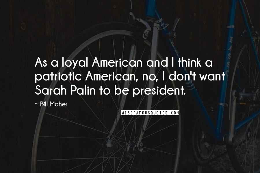 Bill Maher Quotes: As a loyal American and I think a patriotic American, no, I don't want Sarah Palin to be president.
