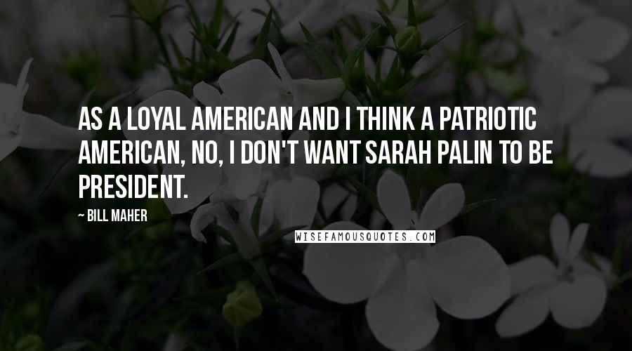 Bill Maher Quotes: As a loyal American and I think a patriotic American, no, I don't want Sarah Palin to be president.