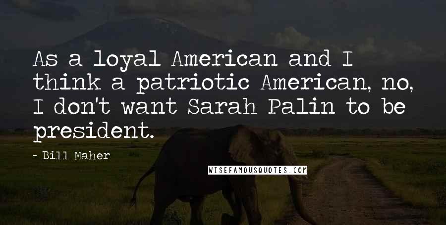 Bill Maher Quotes: As a loyal American and I think a patriotic American, no, I don't want Sarah Palin to be president.