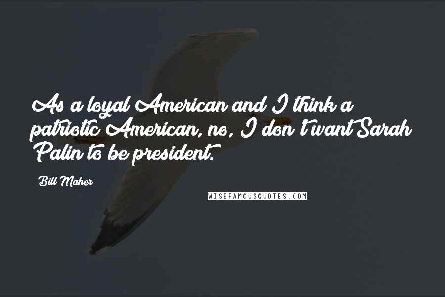 Bill Maher Quotes: As a loyal American and I think a patriotic American, no, I don't want Sarah Palin to be president.