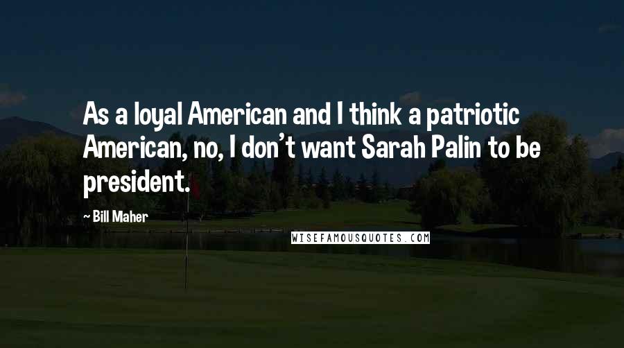 Bill Maher Quotes: As a loyal American and I think a patriotic American, no, I don't want Sarah Palin to be president.