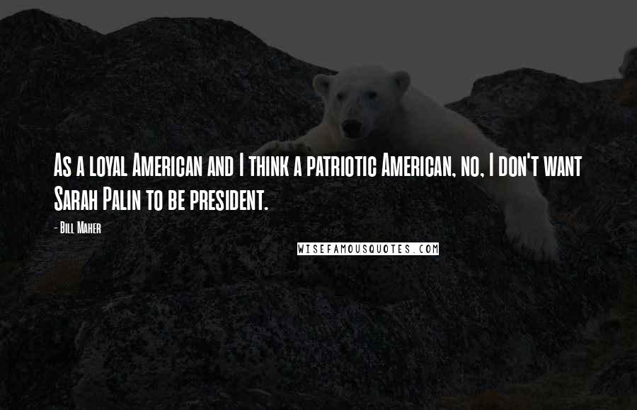 Bill Maher Quotes: As a loyal American and I think a patriotic American, no, I don't want Sarah Palin to be president.