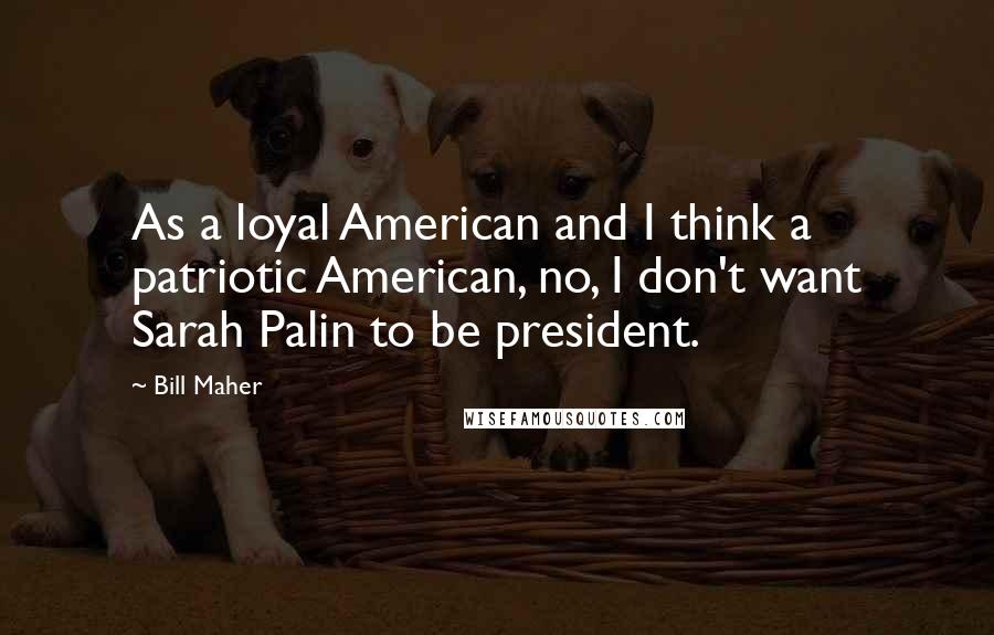 Bill Maher Quotes: As a loyal American and I think a patriotic American, no, I don't want Sarah Palin to be president.