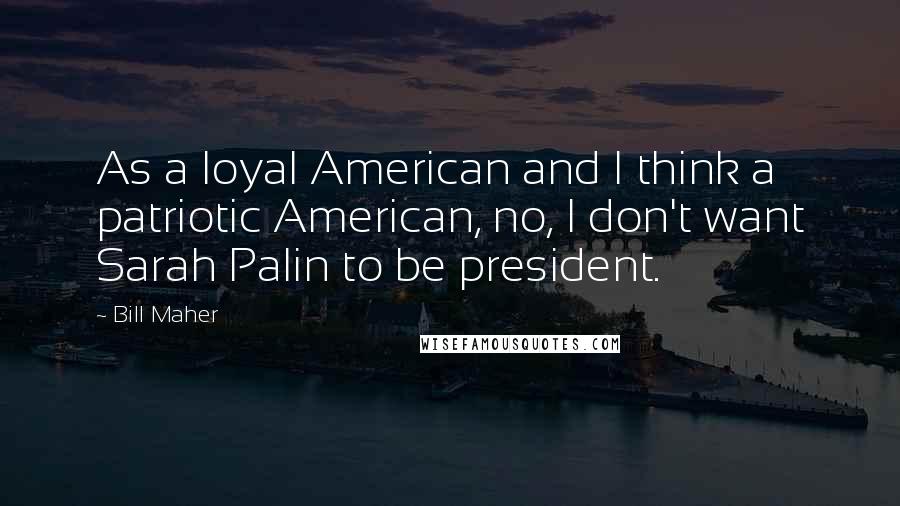 Bill Maher Quotes: As a loyal American and I think a patriotic American, no, I don't want Sarah Palin to be president.