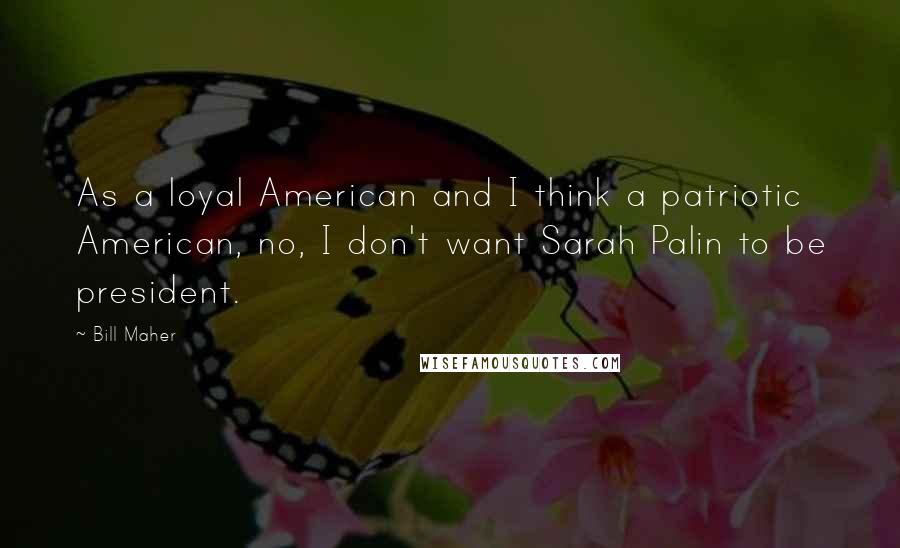 Bill Maher Quotes: As a loyal American and I think a patriotic American, no, I don't want Sarah Palin to be president.