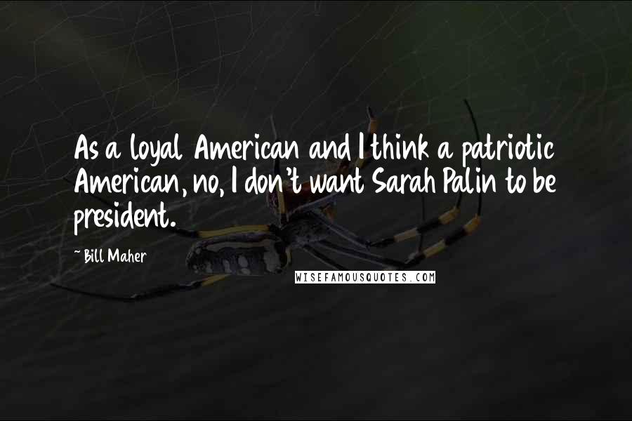 Bill Maher Quotes: As a loyal American and I think a patriotic American, no, I don't want Sarah Palin to be president.