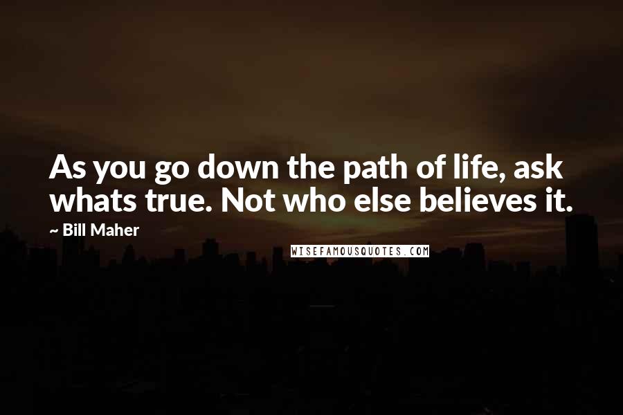 Bill Maher Quotes: As you go down the path of life, ask whats true. Not who else believes it.