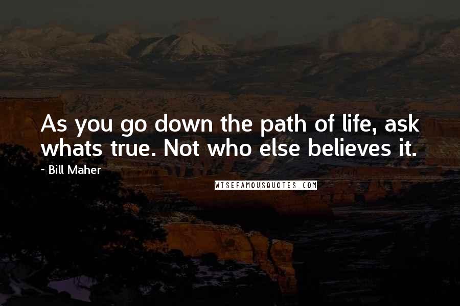 Bill Maher Quotes: As you go down the path of life, ask whats true. Not who else believes it.