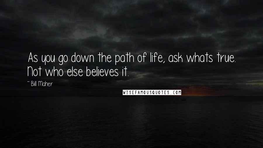 Bill Maher Quotes: As you go down the path of life, ask whats true. Not who else believes it.