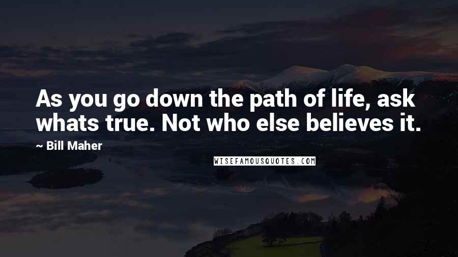 Bill Maher Quotes: As you go down the path of life, ask whats true. Not who else believes it.