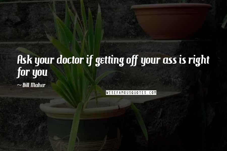 Bill Maher Quotes: Ask your doctor if getting off your ass is right for you