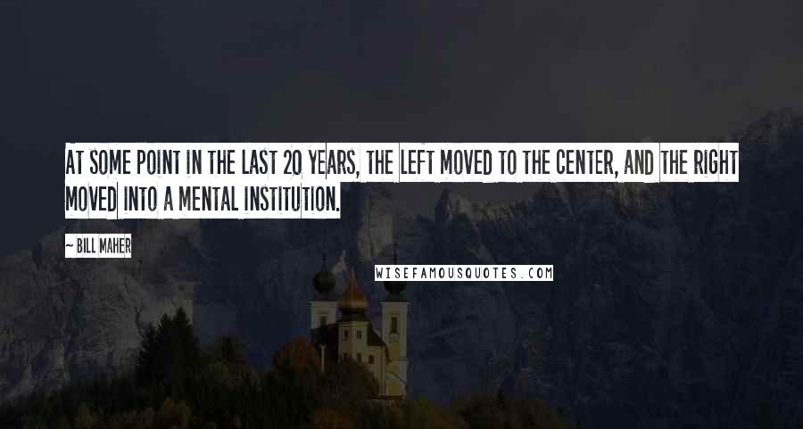 Bill Maher Quotes: At some point in the last 20 years, the left moved to the center, and the right moved into a mental institution.