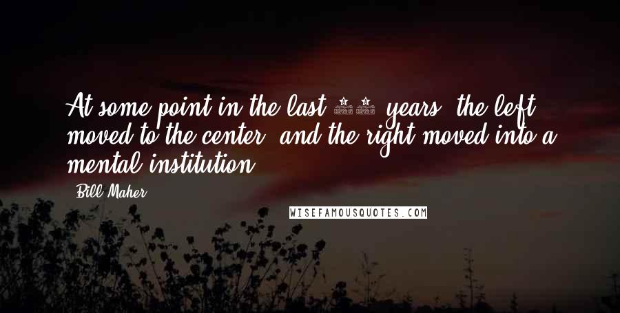 Bill Maher Quotes: At some point in the last 20 years, the left moved to the center, and the right moved into a mental institution.