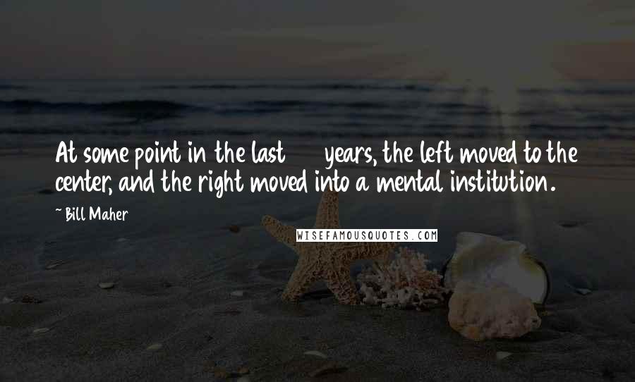 Bill Maher Quotes: At some point in the last 20 years, the left moved to the center, and the right moved into a mental institution.