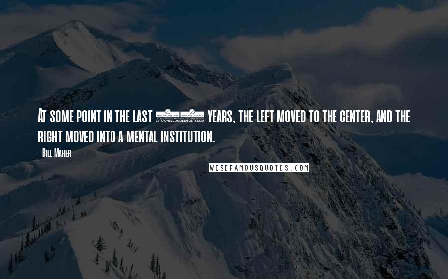 Bill Maher Quotes: At some point in the last 20 years, the left moved to the center, and the right moved into a mental institution.