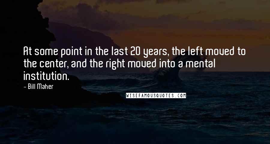 Bill Maher Quotes: At some point in the last 20 years, the left moved to the center, and the right moved into a mental institution.