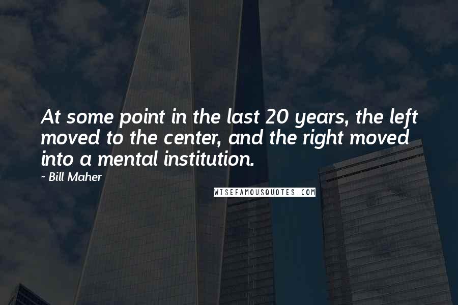 Bill Maher Quotes: At some point in the last 20 years, the left moved to the center, and the right moved into a mental institution.