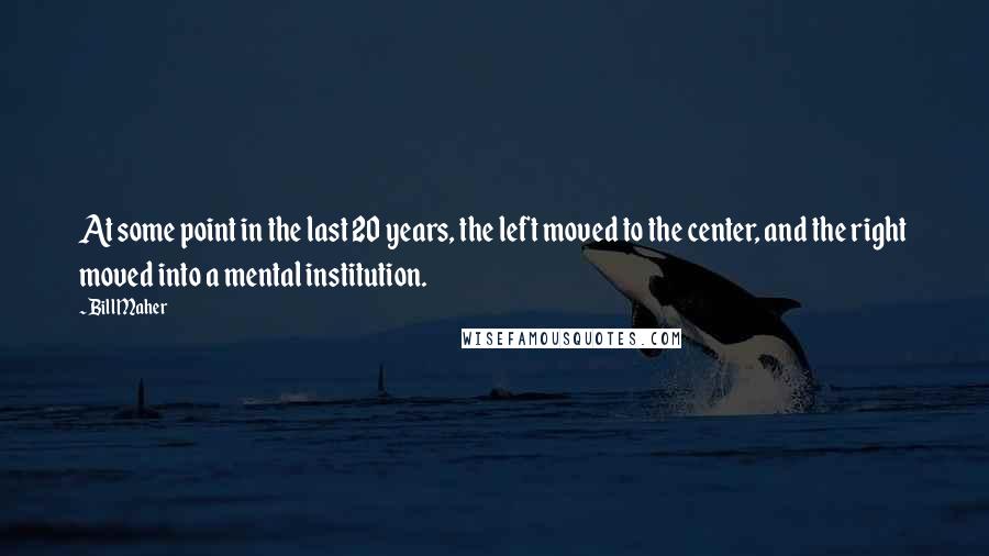 Bill Maher Quotes: At some point in the last 20 years, the left moved to the center, and the right moved into a mental institution.