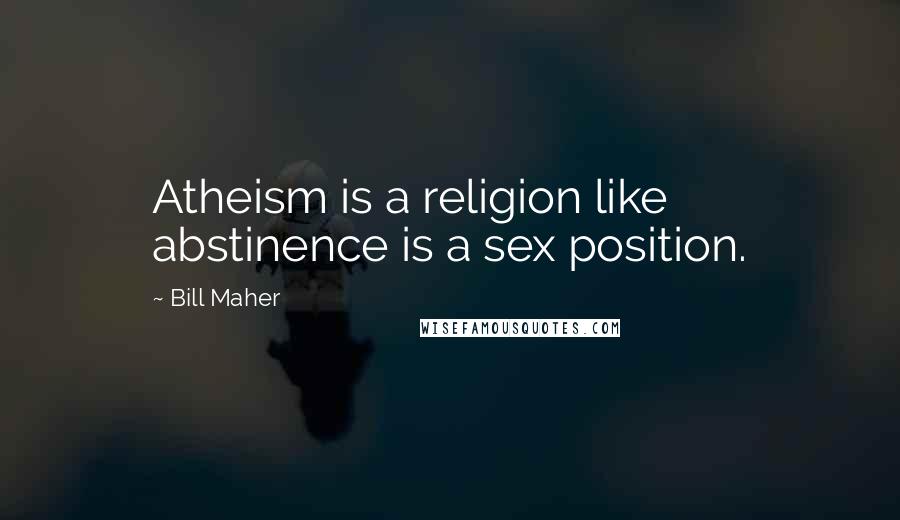 Bill Maher Quotes: Atheism is a religion like abstinence is a sex position.