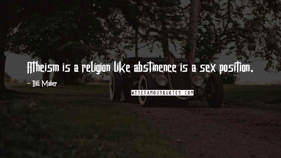 Bill Maher Quotes: Atheism is a religion like abstinence is a sex position.
