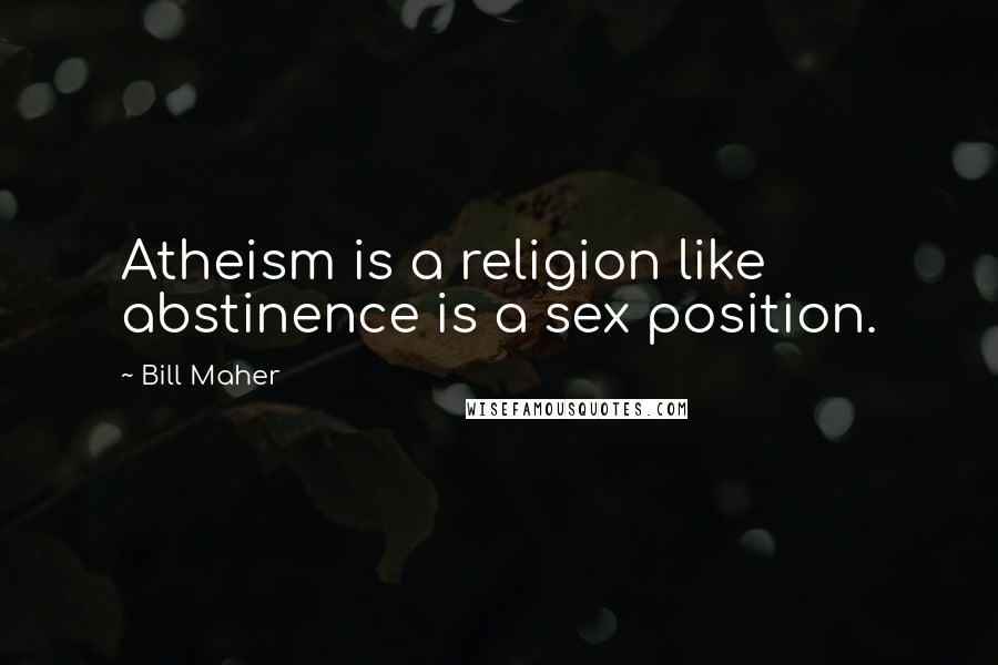 Bill Maher Quotes: Atheism is a religion like abstinence is a sex position.