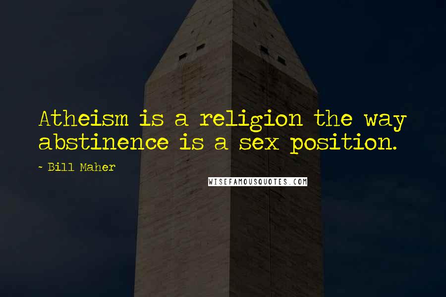 Bill Maher Quotes: Atheism is a religion the way abstinence is a sex position.