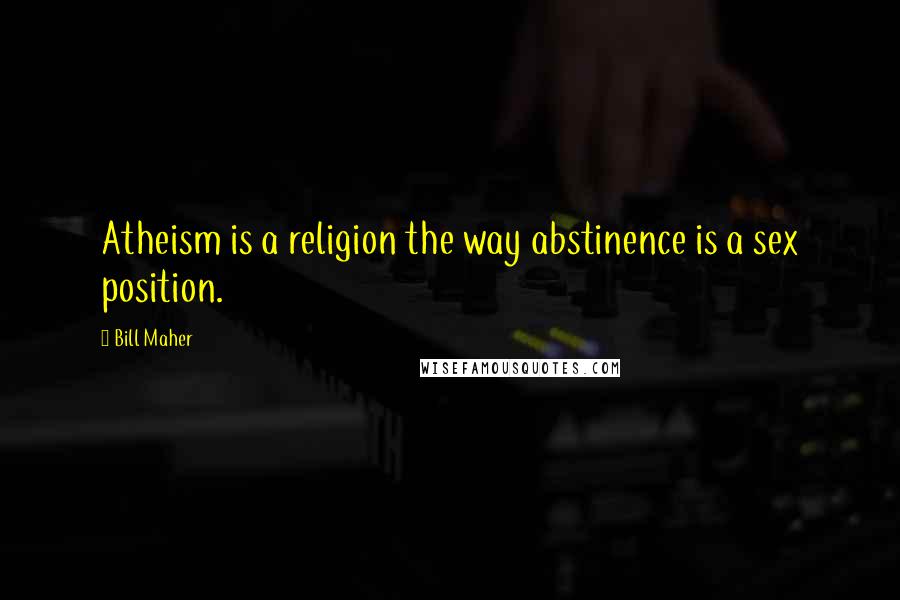 Bill Maher Quotes: Atheism is a religion the way abstinence is a sex position.