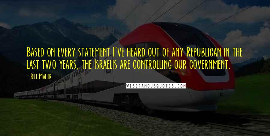Bill Maher Quotes: Based on every statement I've heard out of any Republican in the last two years, the Israelis are controlling our government.