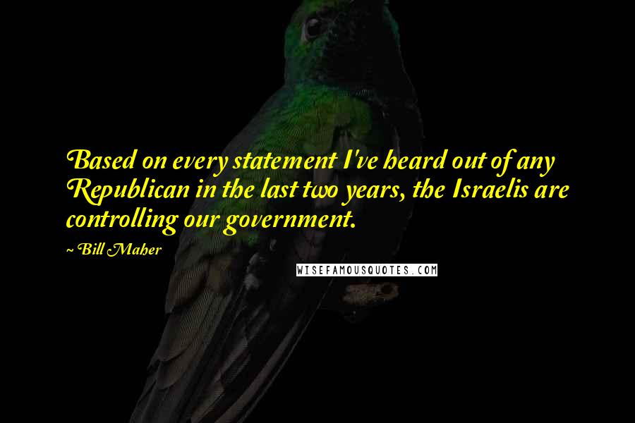 Bill Maher Quotes: Based on every statement I've heard out of any Republican in the last two years, the Israelis are controlling our government.