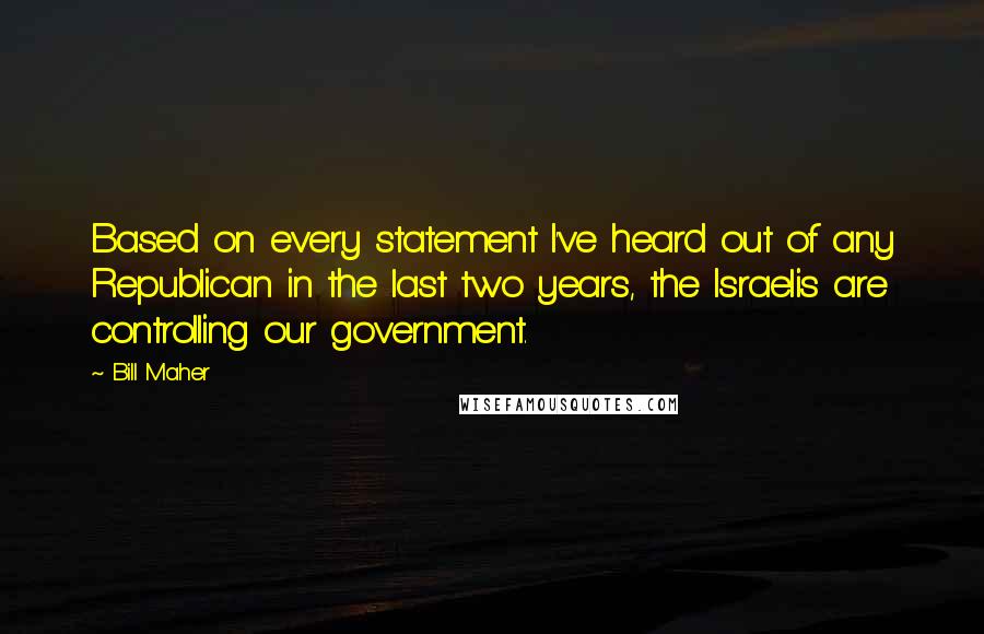 Bill Maher Quotes: Based on every statement I've heard out of any Republican in the last two years, the Israelis are controlling our government.